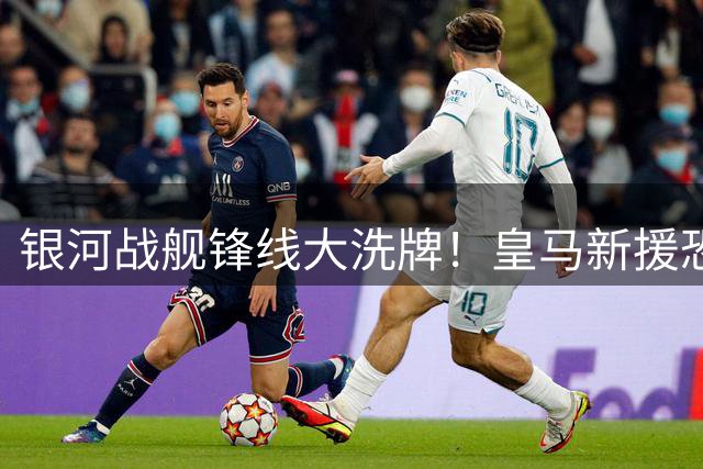 银河战舰锋线大洗牌！皇马新援恐引发四将离队风暴
