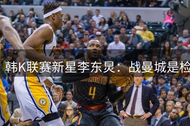 韩K联赛新星李东炅：战曼城是检验实力的最佳试金石